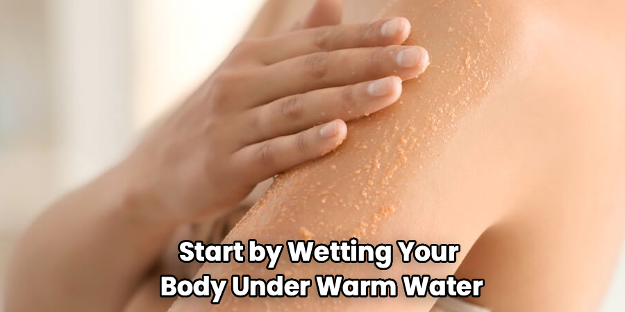 Start by Wetting Your
Body Under Warm Water