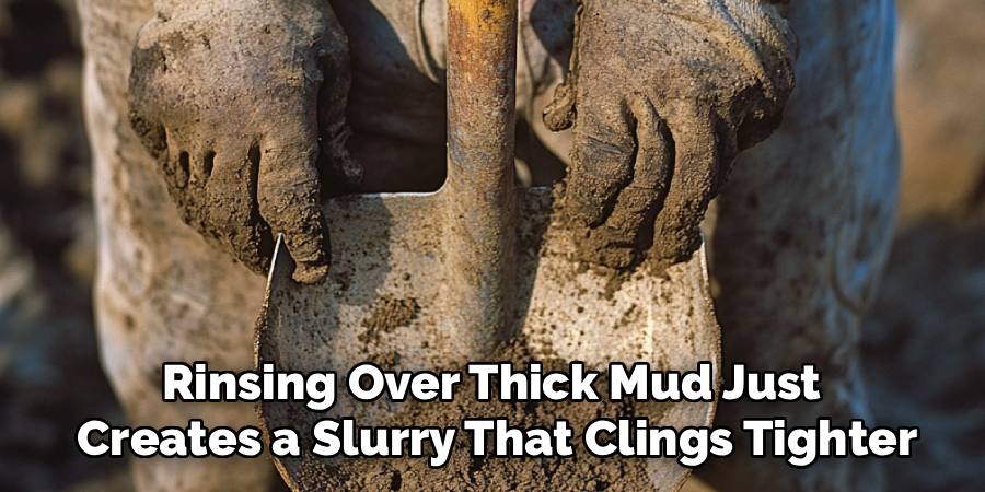 Rinsing Over Thick Mud Just 
Creates a Slurry That Clings Tighter
