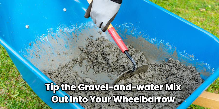Tip the Gravel-and-water Mix
Out Into Your Wheelbarrow